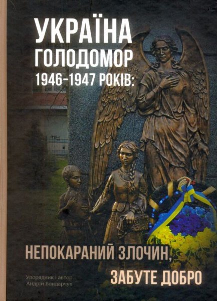 Україна . Голодомор 1946-1947 років: непокараний злочин, забуте добро.