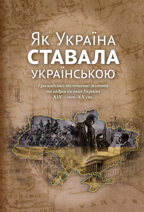 Як Україна ставала українською. Громадсько-політичне життя на підросійській Україні ХІХ- поч. ХХ ст.