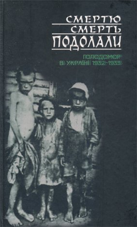 Смертю смерть подолали: Голодомор в Україні 1932-1933