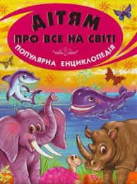 Дітям про все на світі: Популярна дитяча енциклопедія