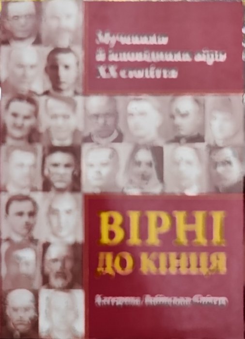 Вірні до кінця. Мученики й сповідники віри ХХ століття.