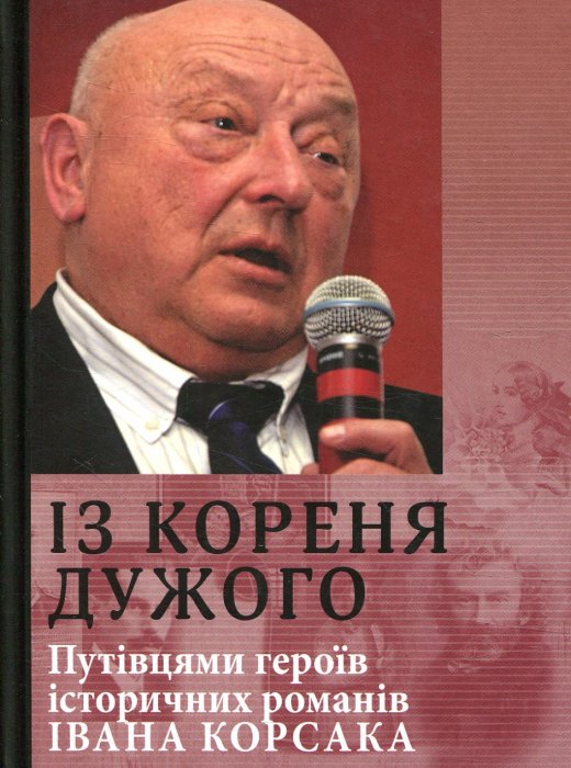 Із кореня дужого.Путівцями героїв історичних романів Івана Корсака